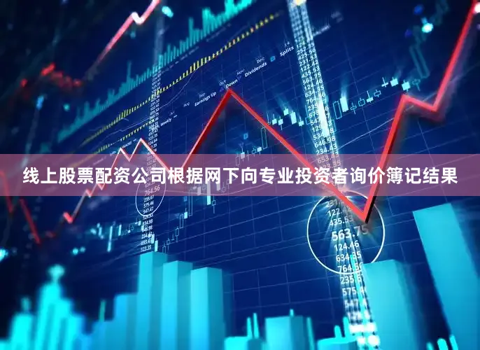 线上股票配资公司根据网下向专业投资者询价簿记结果