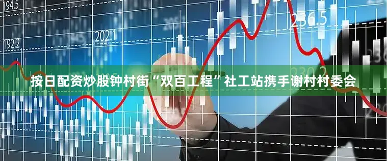 按日配资炒股钟村街“双百工程”社工站携手谢村村委会