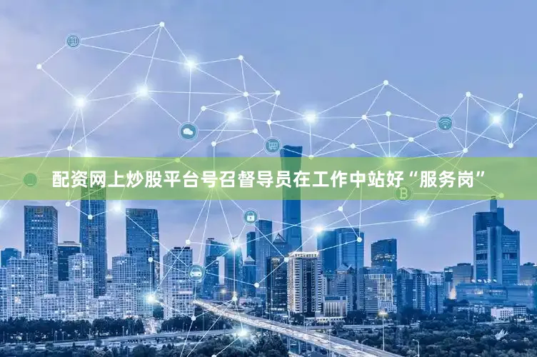 配资网上炒股平台号召督导员在工作中站好“服务岗”