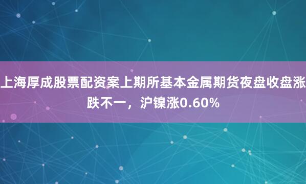 上海厚成股票配资案上期所基本金属期货夜盘收盘涨跌不一，沪镍涨0.60%