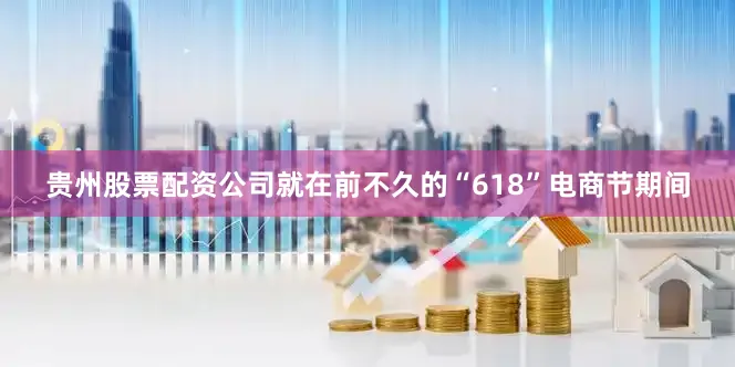 贵州股票配资公司就在前不久的“618”电商节期间