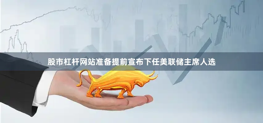 股市杠杆网站准备提前宣布下任美联储主席人选