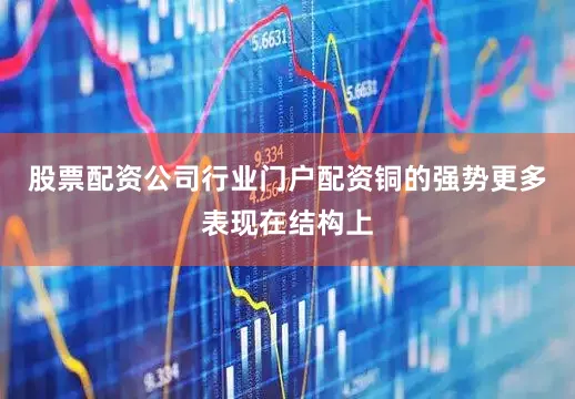 股票配资公司行业门户配资铜的强势更多表现在结构上