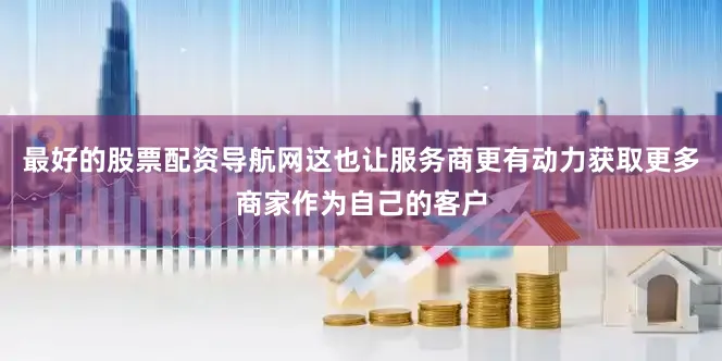 最好的股票配资导航网这也让服务商更有动力获取更多商家作为自己的客户