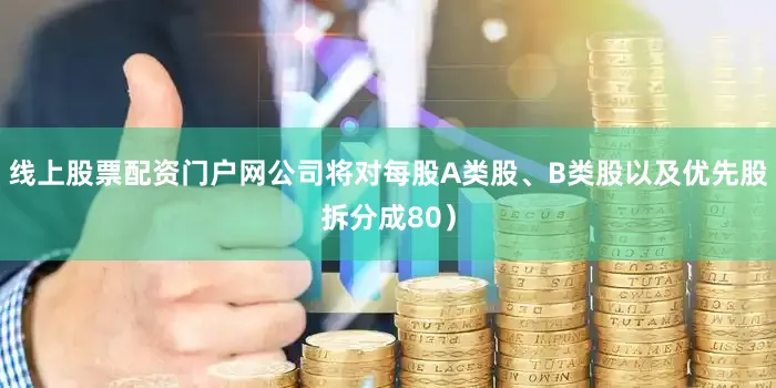 线上股票配资门户网公司将对每股A类股、B类股以及优先股拆分成80）