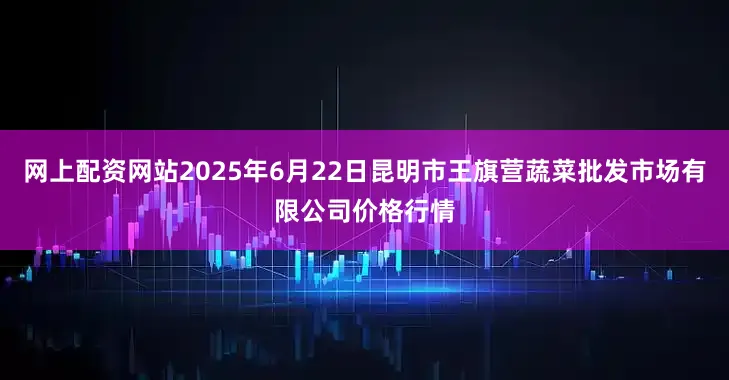 网上配资网站2025年6月22日昆明市王旗营蔬菜批发市场有限公司价格行情