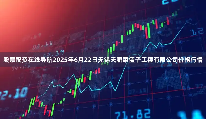股票配资在线导航2025年6月22日无锡天鹏菜篮子工程有限公司价格行情