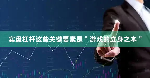 实盘杠杆这些关键要素是＂游戏的立身之本＂