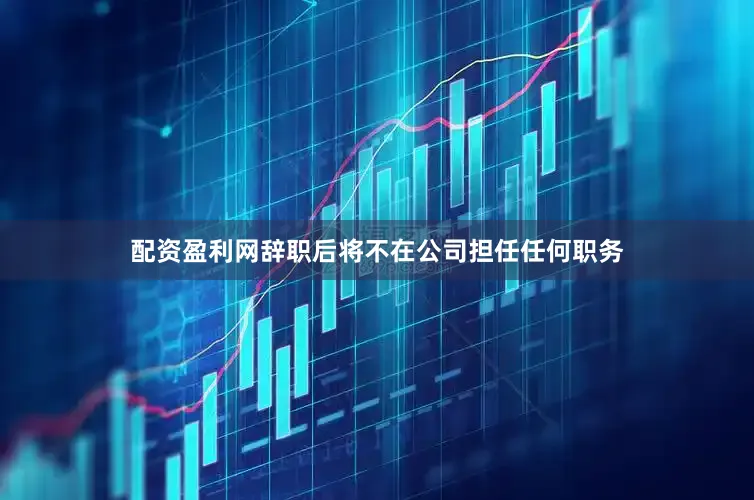 配资盈利网辞职后将不在公司担任任何职务