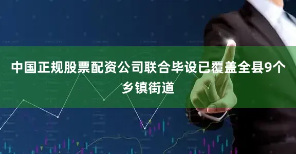 中国正规股票配资公司联合毕设已覆盖全县9个乡镇街道