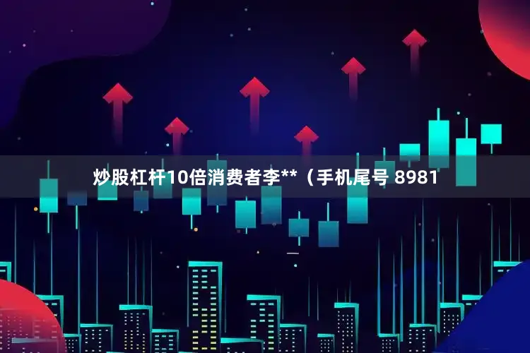 炒股杠杆10倍消费者李**（手机尾号 8981