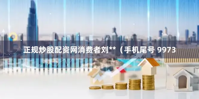 正规炒股配资网消费者刘**（手机尾号 9973