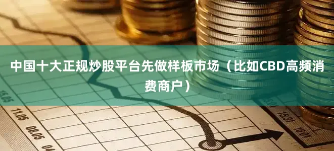 中国十大正规炒股平台先做样板市场(比如CBD高频消费商户)