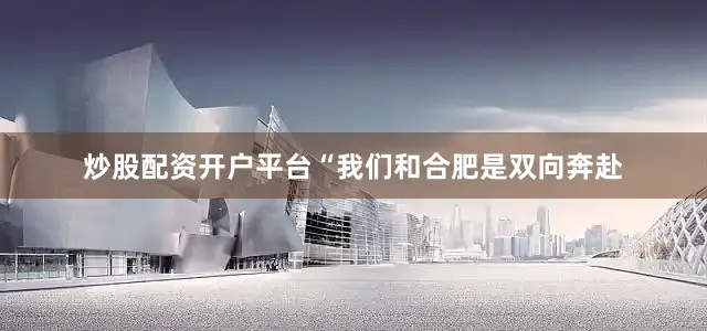 炒股配资开户平台“我们和合肥是双向奔赴