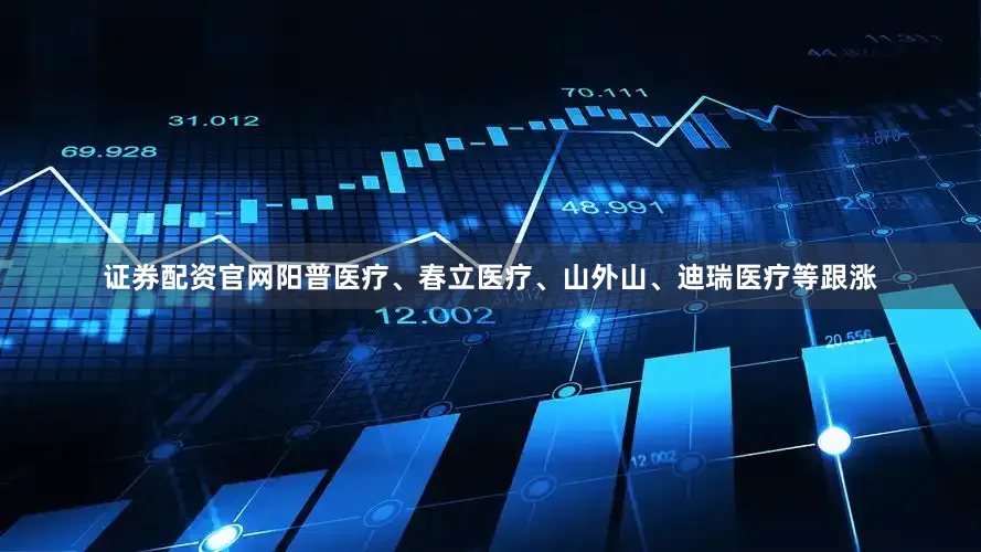 证券配资官网阳普医疗、春立医疗、山外山、迪瑞医疗等跟涨