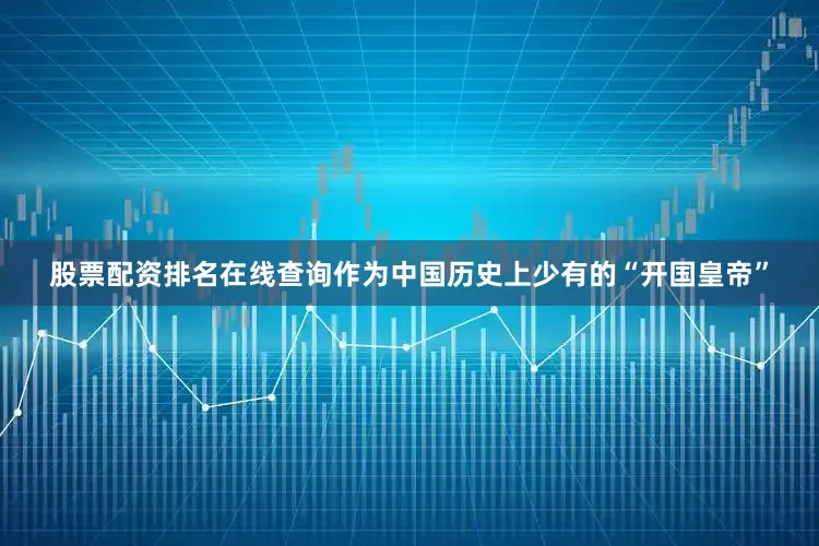 股票配资排名在线查询作为中国历史上少有的“开国皇帝”