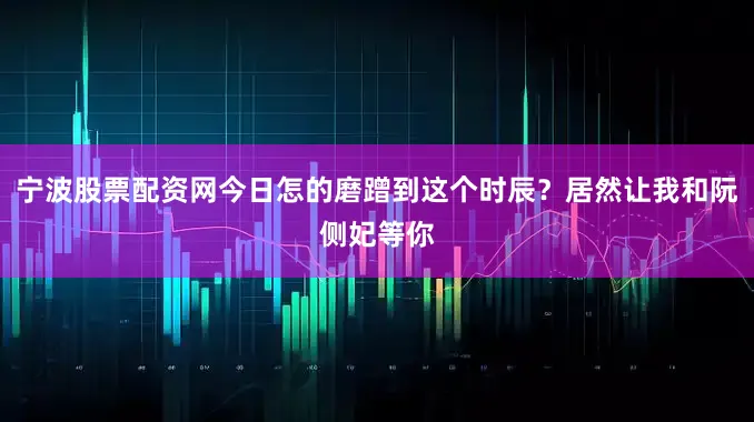 宁波股票配资网今日怎的磨蹭到这个时辰？居然让我和阮侧妃等你