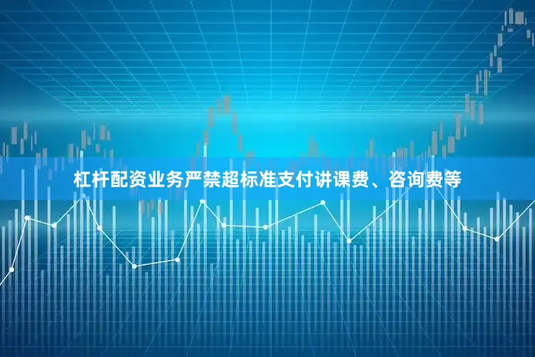 杠杆配资业务严禁超标准支付讲课费、咨询费等