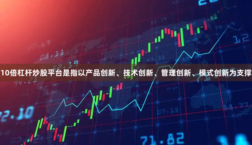 10倍杠杆炒股平台是指以产品创新、技术创新、管理创新、模式创新为支撑