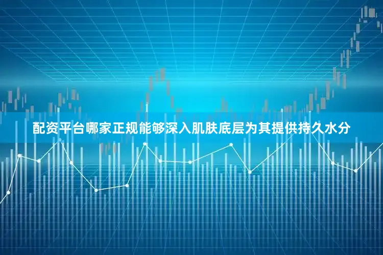 配资平台哪家正规能够深入肌肤底层为其提供持久水分