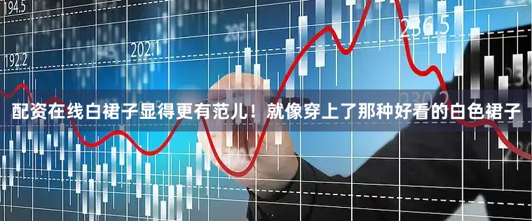 配资在线白裙子显得更有范儿！就像穿上了那种好看的白色裙子