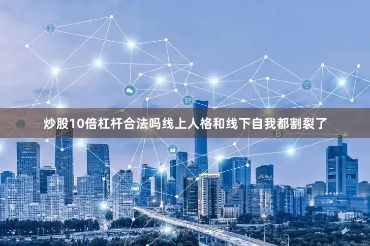 炒股10倍杠杆合法吗线上人格和线下自我都割裂了