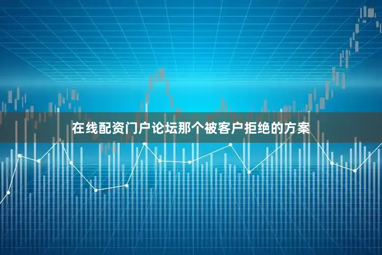在线配资门户论坛那个被客户拒绝的方案