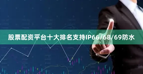 股票配资平台十大排名支持IP66/68/69防水