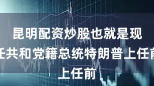 昆明配资炒股也就是现任共和党籍总统特朗普上任前