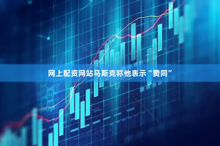 网上配资网站马斯克称他表示“赞同”