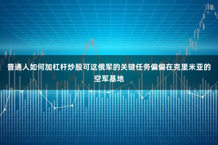 普通人如何加杠杆炒股可这俄军的关键任务偏偏在克里米亚的空军基地
