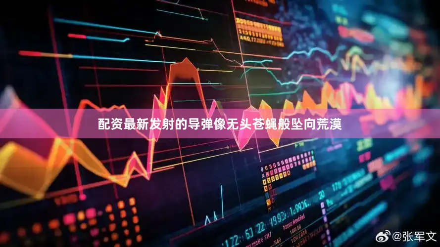 配资最新发射的导弹像无头苍蝇般坠向荒漠