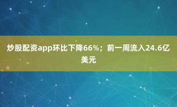 炒股配资app环比下降66%；前一周流入24.6亿美元