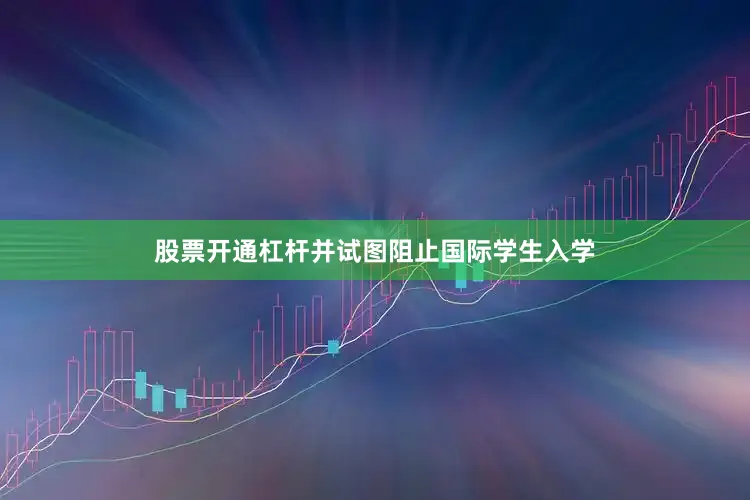 股票开通杠杆并试图阻止国际学生入学