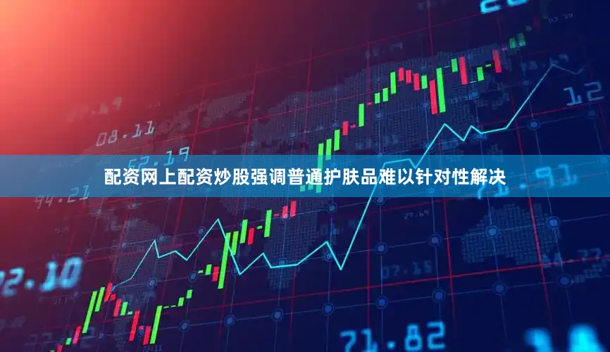 配资网上配资炒股强调普通护肤品难以针对性解决