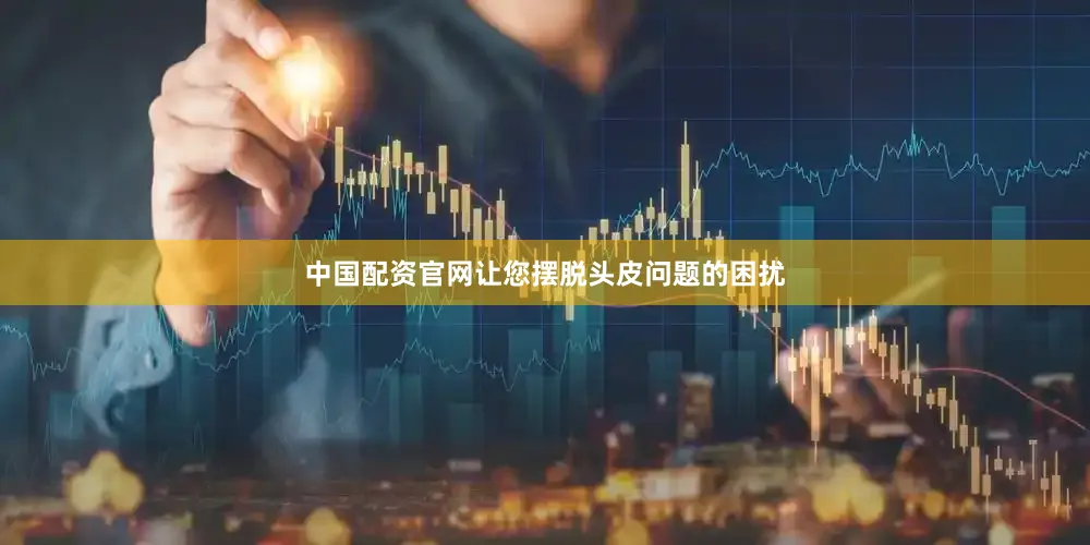 中国配资官网让您摆脱头皮问题的困扰