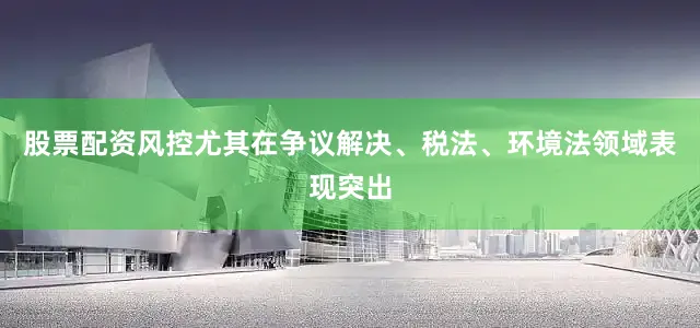 股票配资风控尤其在争议解决、税法、环境法领域表现突出