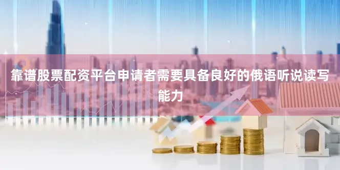 靠谱股票配资平台申请者需要具备良好的俄语听说读写能力
