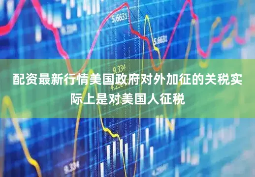配资最新行情美国政府对外加征的关税实际上是对美国人征税