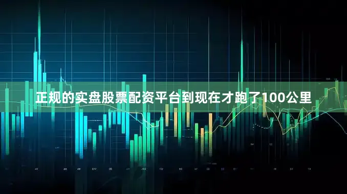 正规的实盘股票配资平台到现在才跑了100公里