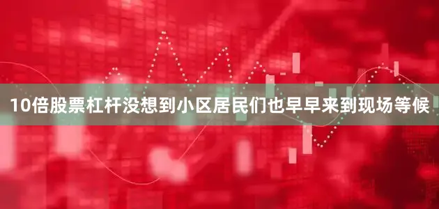 10倍股票杠杆没想到小区居民们也早早来到现场等候