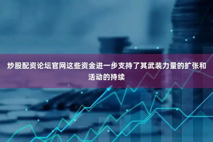 炒股配资论坛官网这些资金进一步支持了其武装力量的扩张和活动的持续