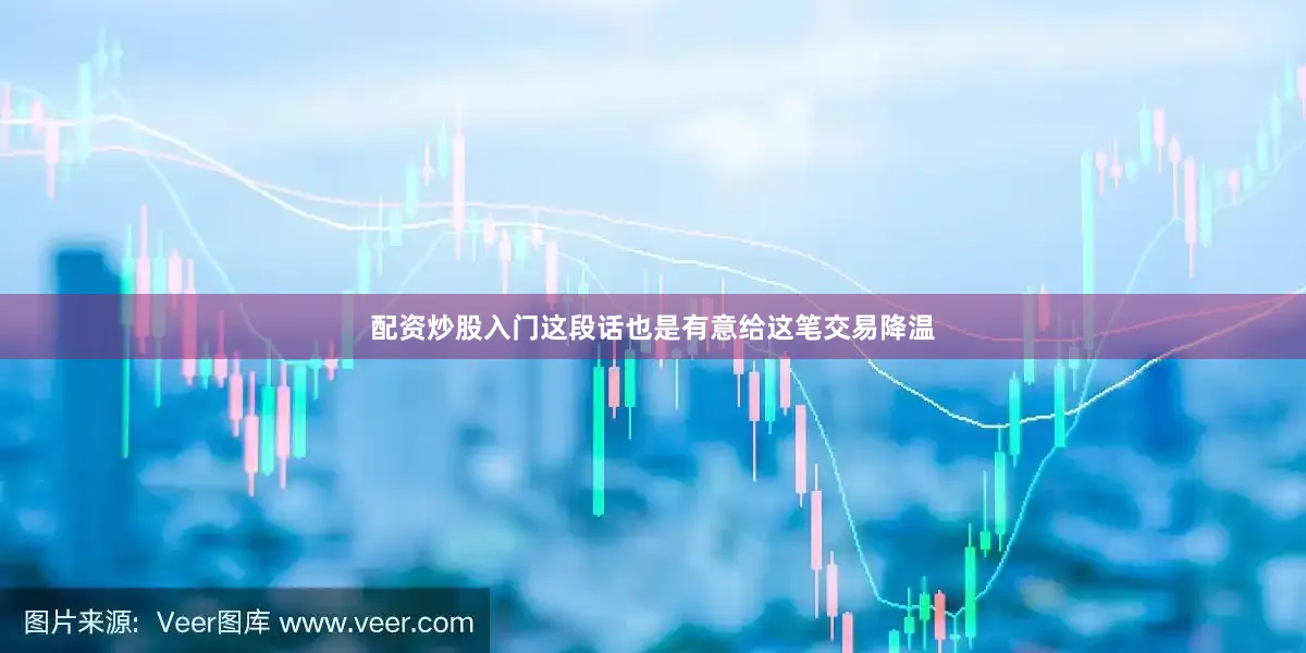 配资炒股入门这段话也是有意给这笔交易降温