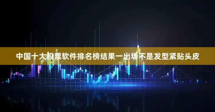 中国十大股票软件排名榜结果一出场不是发型紧贴头皮