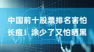 中国前十股票排名害怕长痘！涂少了又怕晒黑