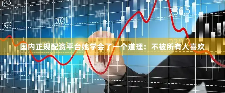 国内正规配资平台她学会了一个道理：不被所有人喜欢