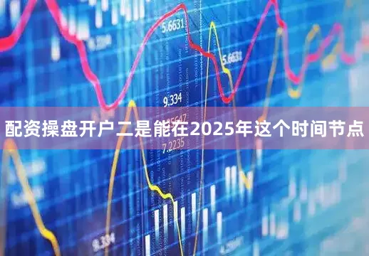 配资操盘开户二是能在2025年这个时间节点