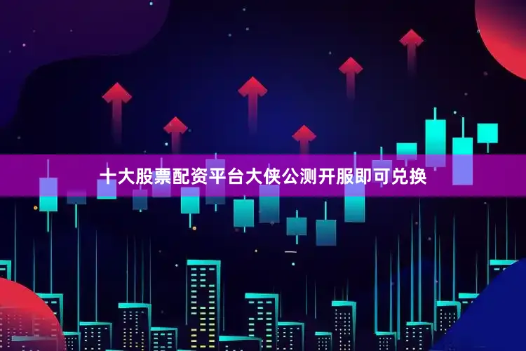十大股票配资平台大侠公测开服即可兑换