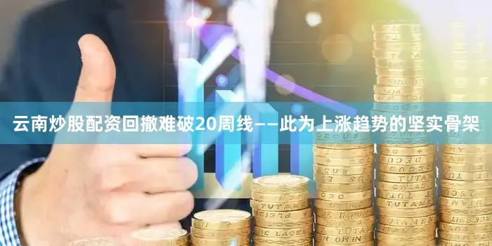 云南炒股配资回撤难破20周线——此为上涨趋势的坚实骨架