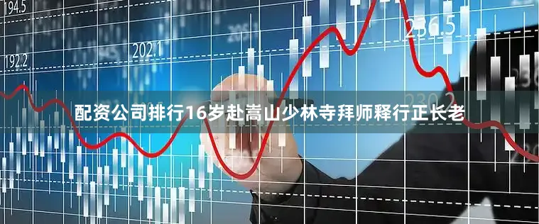 配资公司排行16岁赴嵩山少林寺拜师释行正长老